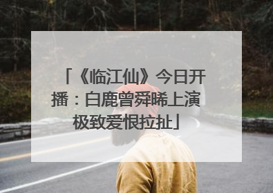 《临江仙》今日开播：白鹿曾舜晞上演极致爱恨拉扯