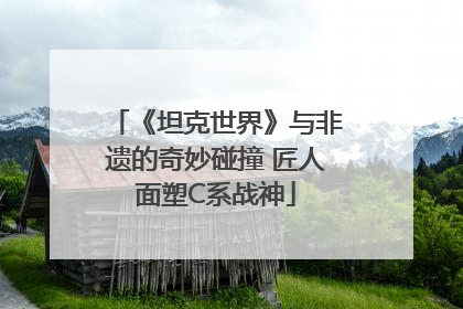 《坦克世界》与非遗的奇妙碰撞 匠人面塑C系战神