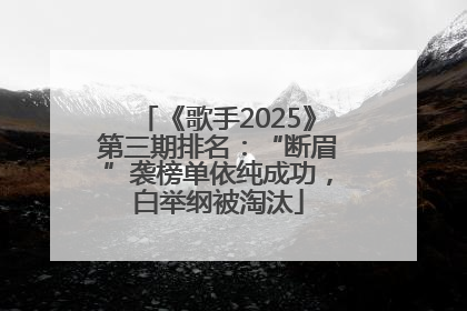 《歌手2025》第三期排名：“断眉”袭榜单依纯成功，白举纲被淘汰