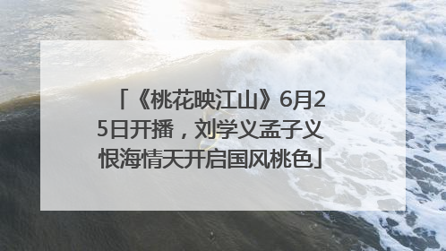 《桃花映江山》6月25日开播，刘学义孟子义恨海情天开启国风桃色