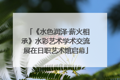 《水色润泽·薪火相承》水彩艺术学术交流展在日职艺术馆启幕
