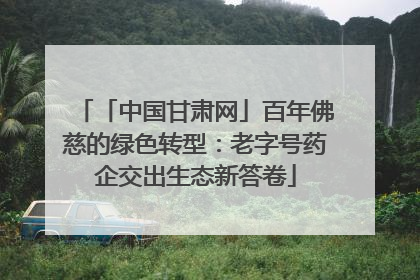 「中国甘肃网」百年佛慈的绿色转型：老字号药企交出生态新答卷