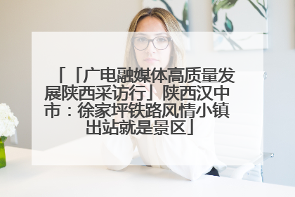 「广电融媒体高质量发展陕西采访行」陕西汉中市：徐家坪铁路风情小镇 出站就是景区