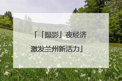 「摄影」夜经济激发兰州新活力