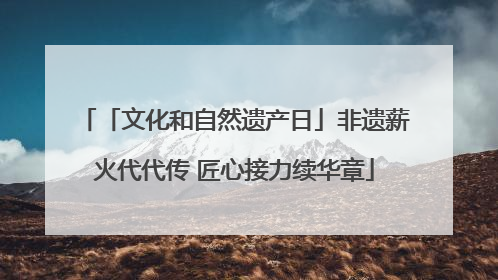 「文化和自然遗产日」非遗薪火代代传 匠心接力续华章