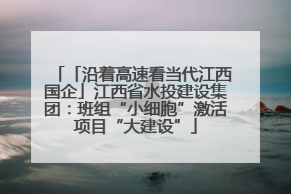 「沿着高速看当代江西国企」江西省水投建设集团：班组“小细胞”激活项目“大建设”