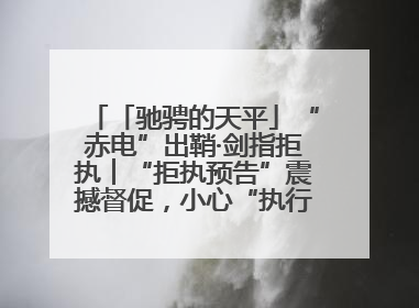 「驰骋的天平」“赤电”出鞘·剑指拒执︱“拒执预告”震撼督促，小心“执行”变“执刑”