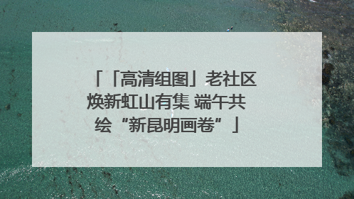 「高清组图」老社区焕新虹山有集 端午共绘“新昆明画卷”