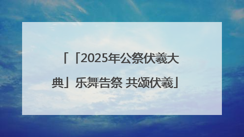 「2025年公祭伏羲大典」乐舞告祭 共颂伏羲