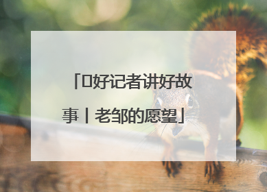  好记者讲好故事丨老邹的愿望