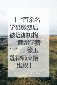 “百余名学员缴费后被培训机构‘截留学费’”，徐玉莲律师支招维权