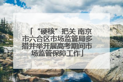 “硬核”把关 南京市六合区市场监管局多措并举开展高考期间市场监管保障工作