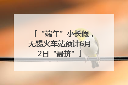 “端午”小长假，无锡火车站预计6月2日“最挤”