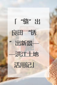 “缝”出良田 “锈”出新景——洪江土地活用记