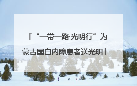 “一带一路·光明行”为蒙古国白内障患者送光明