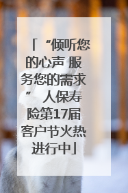 “倾听您的心声 服务您的需求” 人保寿险第17届客户节火热进行中