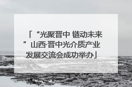 “光聚晋中 链动未来”山西·晋中光介质产业发展交流会成功举办