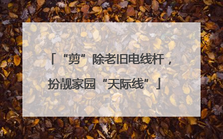 “剪”除老旧电线杆，扮靓家园“天际线”