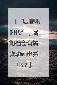 “后哪吒时代”，暑期档会有爆款动画电影吗？