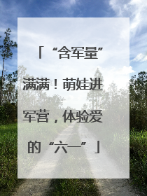 “含军量”满满！萌娃进军营，体验爱的“六一”