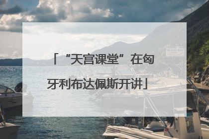 “天宫课堂”在匈牙利布达佩斯开讲