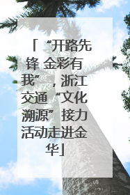 “开路先锋 金彩有我”，浙江交通“文化溯源”接力活动走进金华