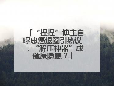 “捏捏”博主自曝患癌退圈引热议，“解压神器”成健康隐患？