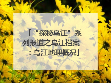 “探秘乌江”系列报道之乌江档案：乌江地理概况