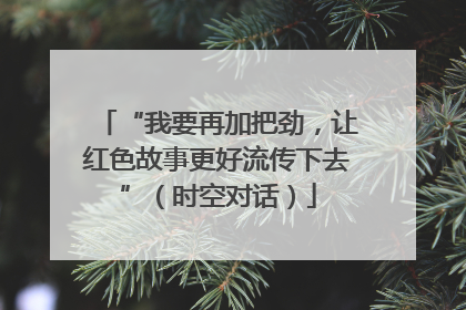 “我要再加把劲，让红色故事更好流传下去”（时空对话）