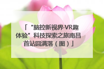 “脑控新视界·VR趣体验”科技探索之旅南昌首站圆满落（图）