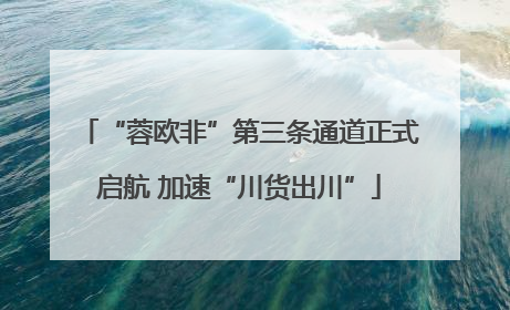 “蓉欧非”第三条通道正式启航 加速“川货出川”