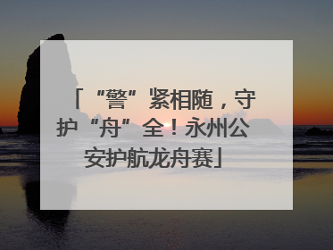 “警”紧相随，守护“舟”全！永州公安护航龙舟赛