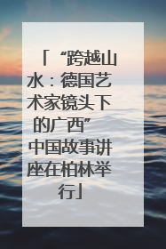 “跨越山水：德国艺术家镜头下的广西” 中国故事讲座在柏林举行