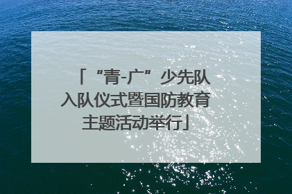 “青-广”少先队入队仪式暨国防教育主题活动举行
