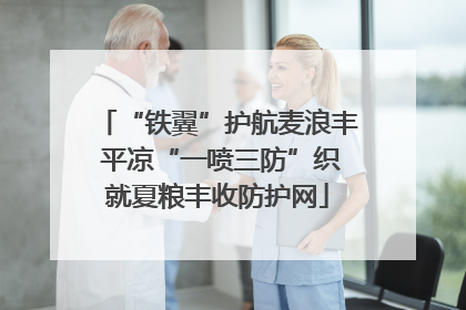 “铁翼”护航麦浪丰 平凉“一喷三防”织就夏粮丰收防护网