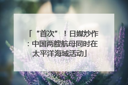 “首次”！日媒炒作：中国两艘航母同时在太平洋海域活动