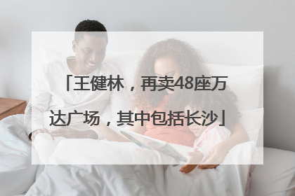 王健林，再卖48座万达广场，其中包括长沙