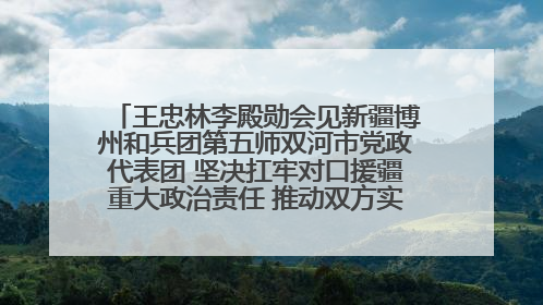 王忠林李殿勋会见新疆博州和兵团第五师双河市党政代表团 坚决扛牢对口援疆重大政治责任 推动双方实现优势互补务实合作