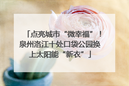 点亮城市“微幸福”！泉州洛江十处口袋公园换上太阳能“新衣”