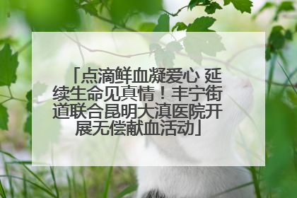点滴鲜血凝爱心 延续生命见真情！丰宁街道联合昆明大滇医院开展无偿献血活动