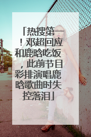 热搜第一！邓超回应和鹿晗吃饭，此前节目彩排演唱鹿晗歌曲时失控落泪