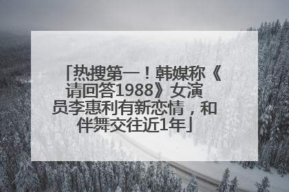 热搜第一！韩媒称《请回答1988》女演员李惠利有新恋情，和伴舞交往近1年
