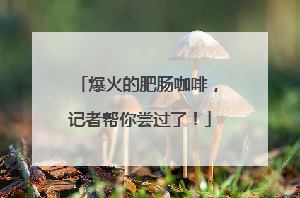 爆火的肥肠咖啡，记者帮你尝过了！