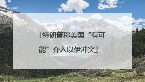 特朗普称美国“有可能”介入以伊冲突