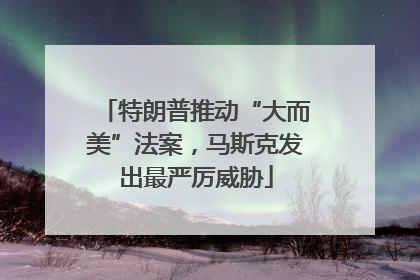 特朗普推动“大而美”法案，马斯克发出最严厉威胁