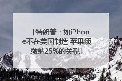 特朗普：如iPhone不在美国制造 苹果须缴纳25%的关税