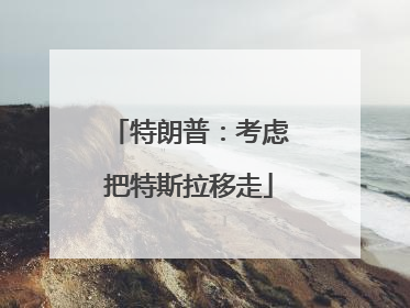 特朗普：考虑把特斯拉移走
