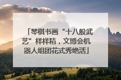 琴棋书画“十八般武艺”样样精，文博会机器人组团花式秀绝活