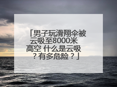 男子玩滑翔伞被云吸至8000米高空 什么是云吸？有多危险？