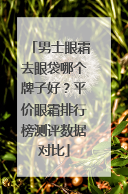 男士眼霜去眼袋哪个牌子好？平价眼霜排行榜测评数据对比